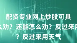 配资专业网上炒股可具体怎么劝？还能怎么劝？反过来用天气