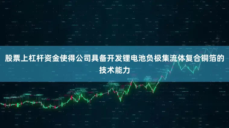 股票上杠杆资金使得公司具备开发锂电池负极集流体复合铜箔的技术能力