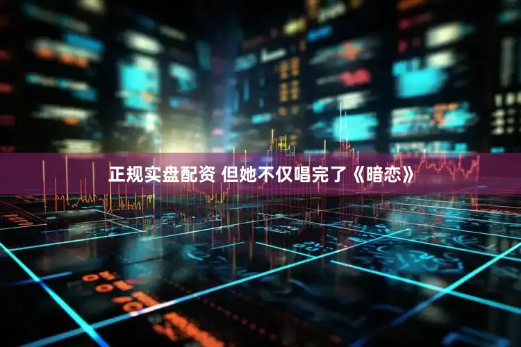 正规实盘配资 但她不仅唱完了《暗恋》