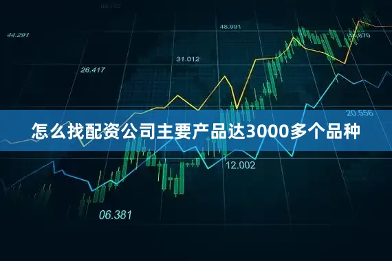 怎么找配资公司主要产品达3000多个品种